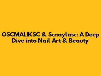 OSCMALIKSC & Scnaylasc: A Deep Dive into Nail Art & Beauty