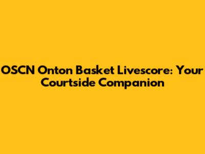 OSCN Onton Basket Livescore: Your Courtside Companion