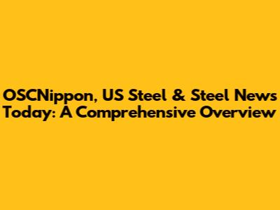 OSCNippon, US Steel & Steel News Today: A Comprehensive Overview