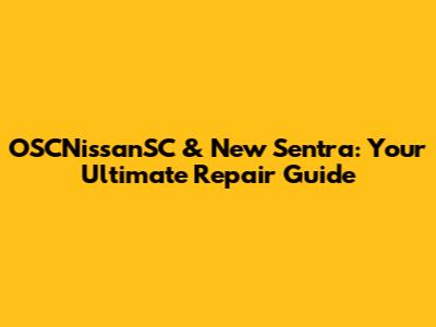 OSCNissanSC & New Sentra: Your Ultimate Repair Guide