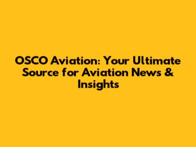 OSCO Aviation: Your Ultimate Source for Aviation News & Insights