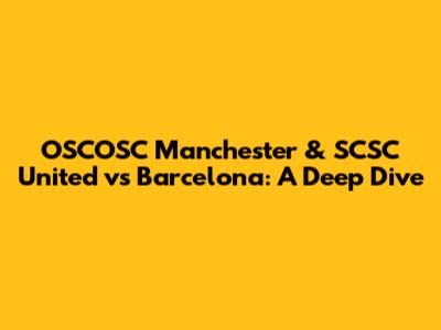 OSCOSC Manchester & SCSC United vs Barcelona: A Deep Dive