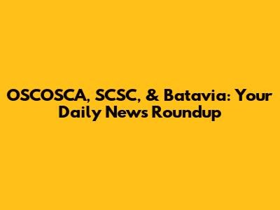 OSCOSCA, SCSC, & Batavia: Your Daily News Roundup
