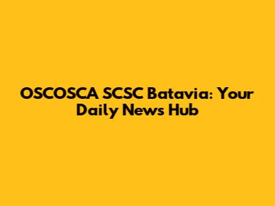 OSCOSCA SCSC Batavia: Your Daily News Hub
