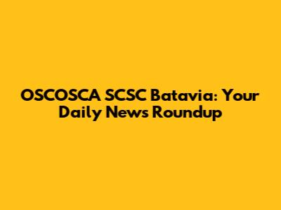 OSCOSCA SCSC Batavia: Your Daily News Roundup