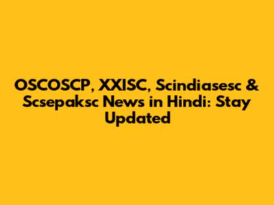 OSCOSCP, XXISC, Scindiasesc & Scsepaksc News in Hindi: Stay Updated