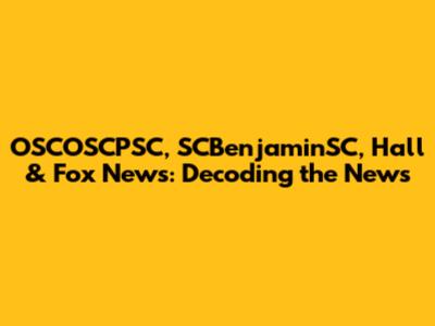 OSCOSCPSC, SCBenjaminSC, Hall & Fox News: Decoding the News