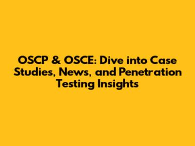 OSCP & OSCE: Dive into Case Studies, News, and Penetration Testing Insights