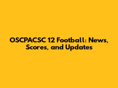 OSCPACSC 12 Football: News, Scores, and Updates