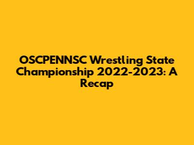 OSCPENNSC Wrestling State Championship 2022-2023: A Recap