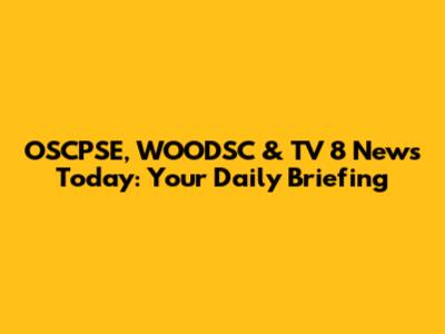 OSCPSE, WOODSC & TV 8 News Today: Your Daily Briefing