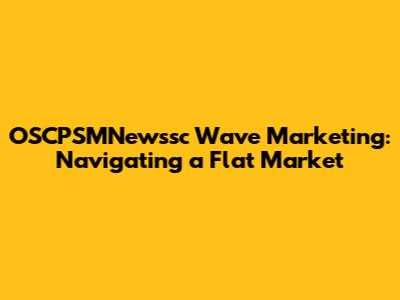 OSCPSMNewssc Wave Marketing: Navigating a Flat Market