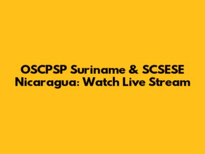 OSCPSP Suriname & SCSESE Nicaragua: Watch Live Stream