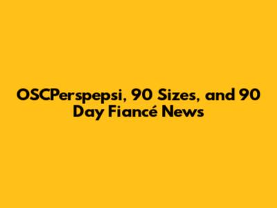 OSCPerspepsi, 90 Sizes, and 90 Day Fiancé News