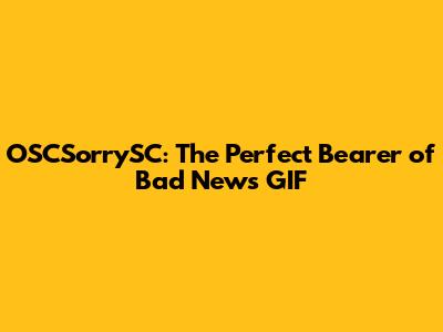 OSCSorrySC: The Perfect "Bearer of Bad News" GIF
