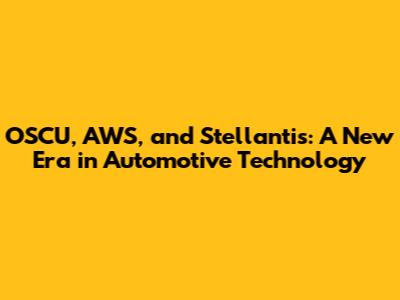 OSCU, AWS, and Stellantis: A New Era in Automotive Technology