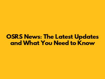 OSRS News: The Latest Updates and What You Need to Know