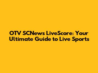 OTV SCNews LiveScore: Your Ultimate Guide to Live Sports