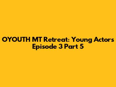 OYOUTH MT Retreat: Young Actors Episode 3 Part 5