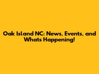 Oak Island NC: News, Events, and What's Happening!