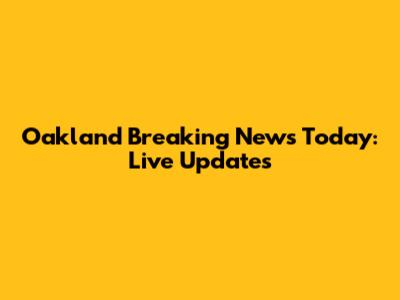 Oakland Breaking News Today: Live Updates