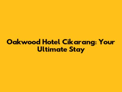 Oakwood Hotel Cikarang: Your Ultimate Stay
