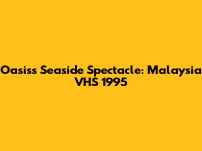 Oasis's Seaside Spectacle: Malaysia VHS 1995
