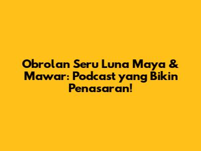 Obrolan Seru Luna Maya & Mawar: Podcast yang Bikin Penasaran!
