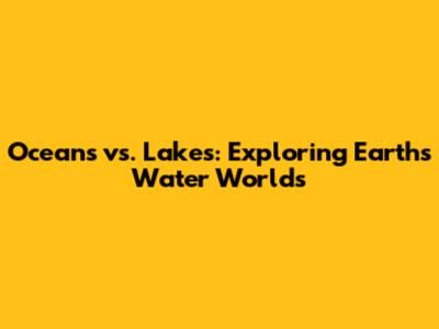 Oceans vs. Lakes: Exploring Earth's Water Worlds