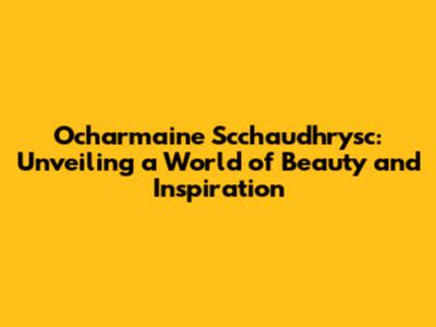 Ocharmaine Scchaudhrysc: Unveiling a World of Beauty and Inspiration