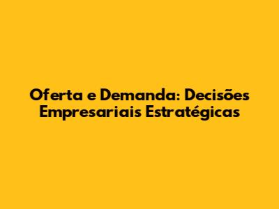 Oferta e Demanda: Decisões Empresariais Estratégicas