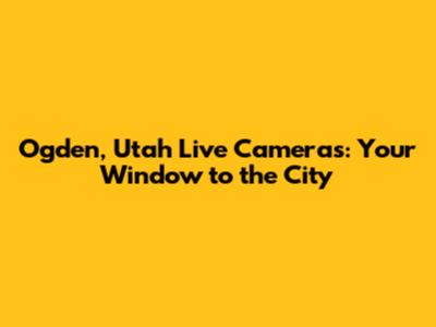 Ogden, Utah Live Cameras: Your Window to the City