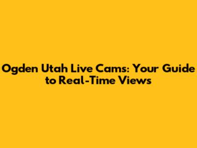 Ogden Utah Live Cams: Your Guide to Real-Time Views