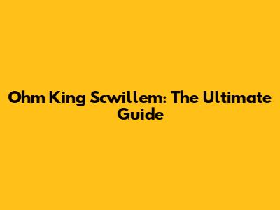 Ohm King Scwillem: The Ultimate Guide