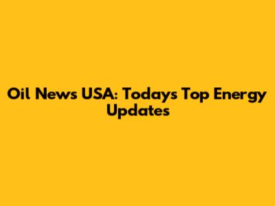 Oil News USA: Today's Top Energy Updates