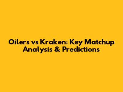 Oilers vs Kraken: Key Matchup Analysis & Predictions