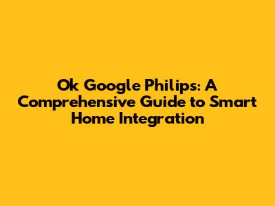 Ok Google Philips: A Comprehensive Guide to Smart Home Integration