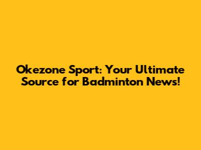 Okezone Sport: Your Ultimate Source for Badminton News!