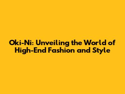 Oki-Ni: Unveiling the World of High-End Fashion and Style