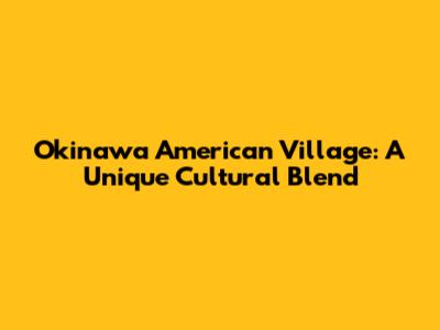 Okinawa American Village: A Unique Cultural Blend