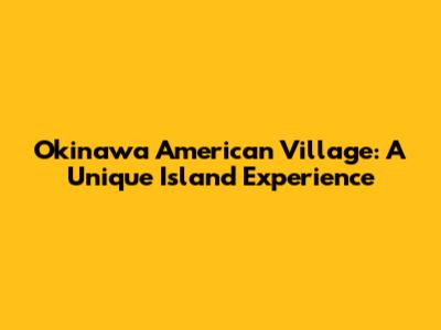 Okinawa American Village: A Unique Island Experience