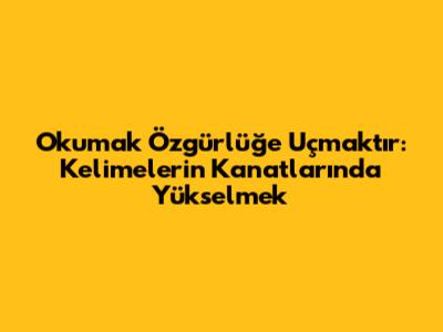 Okumak Özgürlüğe Uçmaktır: Kelimelerin Kanatlarında Yükselmek