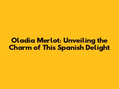 Oladia Merlot: Unveiling the Charm of This Spanish Delight