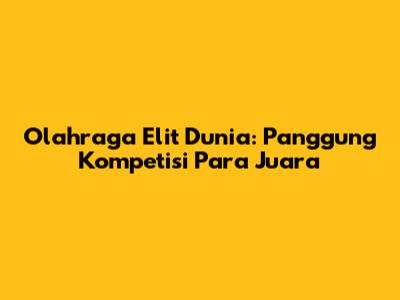 Olahraga Elit Dunia: Panggung Kompetisi Para Juara