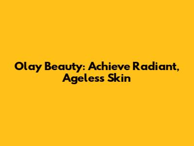 Olay Beauty: Achieve Radiant, Ageless Skin