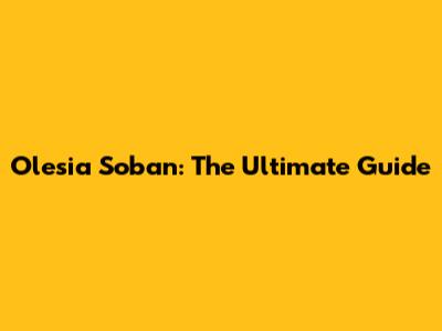 Olesia Soban: The Ultimate Guide