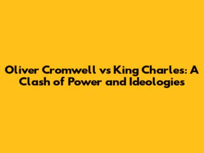 Oliver Cromwell vs King Charles: A Clash of Power and Ideologies