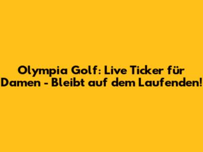 Olympia Golf: Live Ticker für Damen - Bleibt auf dem Laufenden!