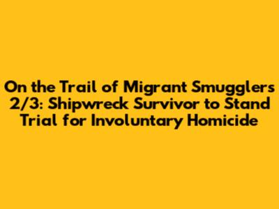On the Trail of Migrant Smugglers 2/3: Shipwreck Survivor to Stand Trial for Involuntary Homicide