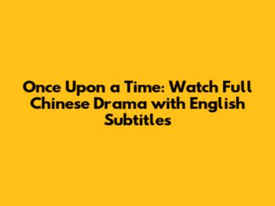 Once Upon a Time: Watch Full Chinese Drama with English Subtitles